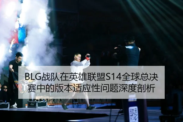 BLG战队在英雄联盟S14全球总决赛中的版本适应性问题深度剖析