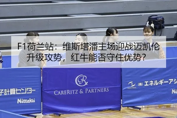 F1荷兰站：维斯塔潘主场迎战迈凯伦升级攻势，红牛能否守住优势？