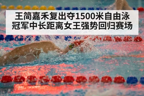 王简嘉禾复出夺1500米自由泳冠军中长距离女王强势回归赛场