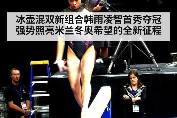 冰壶混双新组合韩雨凌智首秀夺冠强势照亮米兰冬奥希望的全新征程