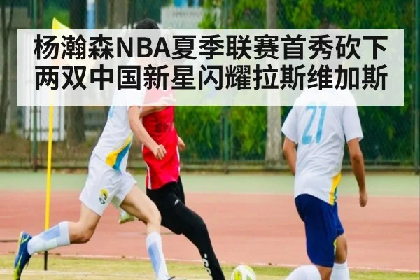 杨瀚森NBA夏季联赛首秀砍下两双中国新星闪耀拉斯维加斯
