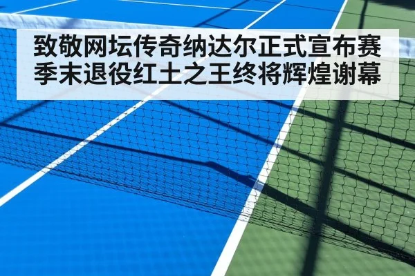 致敬网坛传奇纳达尔正式宣布赛季末退役红土之王终将辉煌谢幕