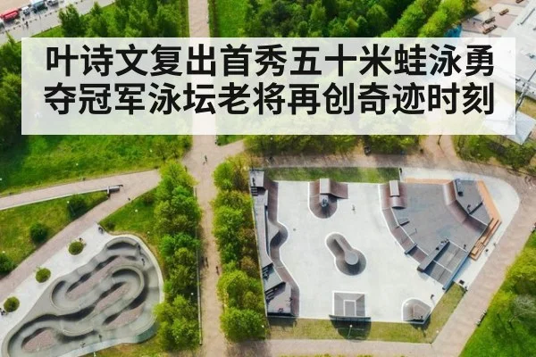 叶诗文复出首秀五十米蛙泳勇夺冠军泳坛老将再创奇迹时刻