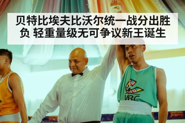 贝特比埃夫比沃尔统一战分出胜负 轻重量级无可争议新王诞生