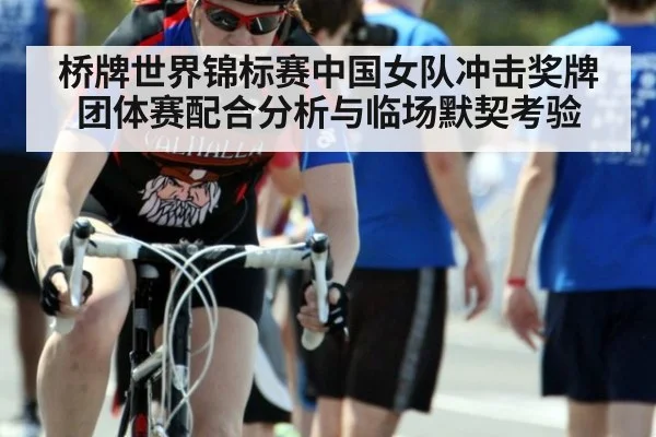 桥牌世界锦标赛中国女队冲击奖牌团体赛配合分析与临场默契考验